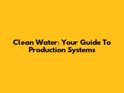 Clean Water: Your Guide To Production Systems