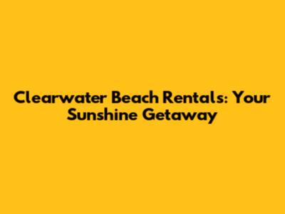 Clearwater Beach Rentals: Your Sunshine Getaway