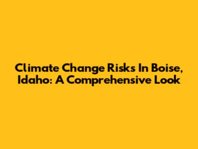 Climate Change Risks In Boise, Idaho: A Comprehensive Look