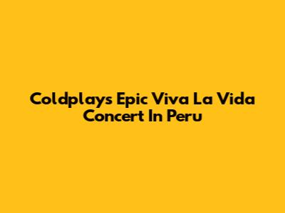Coldplay's Epic 'Viva La Vida' Concert In Peru
