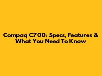 Compaq C700: Specs, Features & What You Need To Know