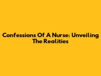 Confessions Of A Nurse: Unveiling The Realities