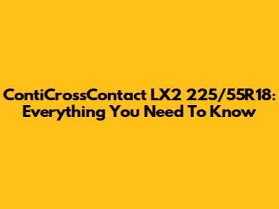 ContiCrossContact LX2 225/55R18: Everything You Need To Know