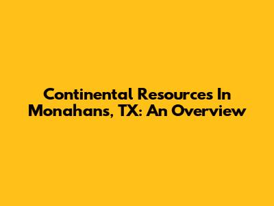 Continental Resources In Monahans, TX: An Overview