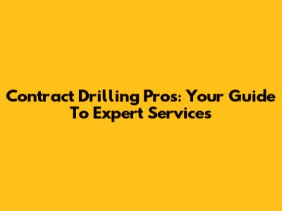 Contract Drilling Pros: Your Guide To Expert Services
