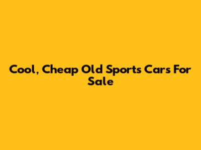 Cool, Cheap Old Sports Cars For Sale