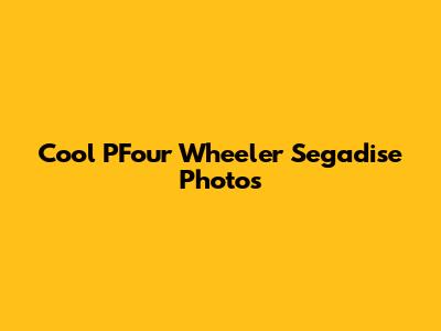 Cool PFour Wheeler Segadise Photos