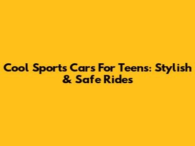 Cool Sports Cars For Teens: Stylish & Safe Rides