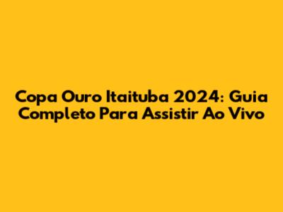 Copa Ouro Itaituba 2024: Guia Completo Para Assistir Ao Vivo