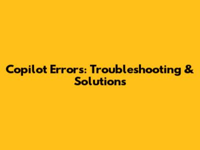 Copilot Errors: Troubleshooting & Solutions