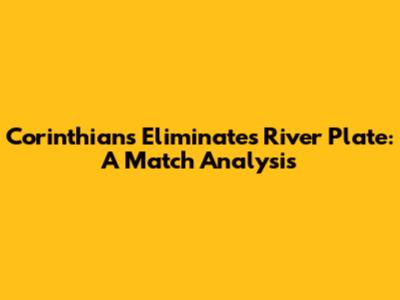 Corinthians Eliminates River Plate: A Match Analysis