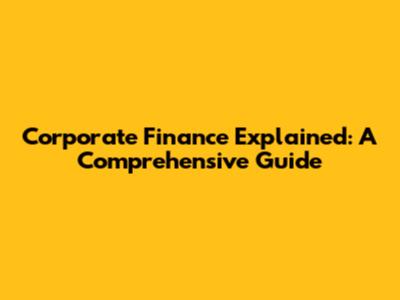 Corporate Finance Explained: A Comprehensive Guide