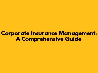 Corporate Insurance Management: A Comprehensive Guide