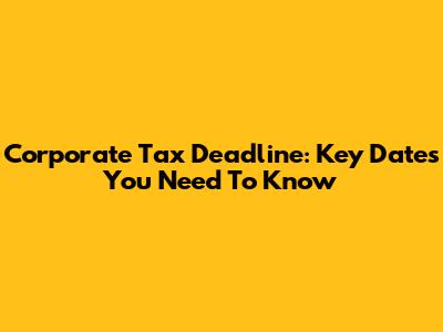 Corporate Tax Deadline: Key Dates You Need To Know