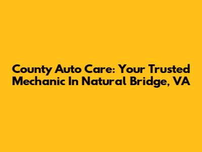 County Auto Care: Your Trusted Mechanic In Natural Bridge, VA