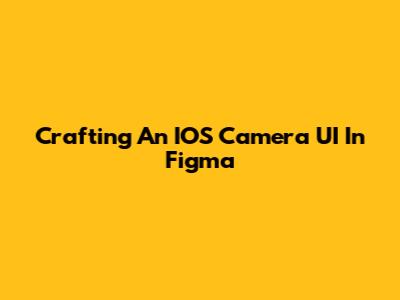 Crafting An IOS Camera UI In Figma