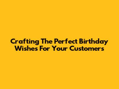 Crafting The Perfect Birthday Wishes For Your Customers