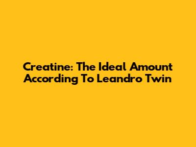 Creatine: The Ideal Amount According To Leandro Twin
