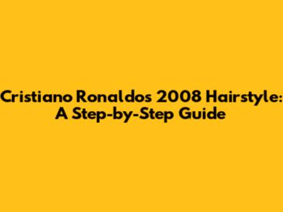Cristiano Ronaldo's 2008 Hairstyle: A Step-by-Step Guide