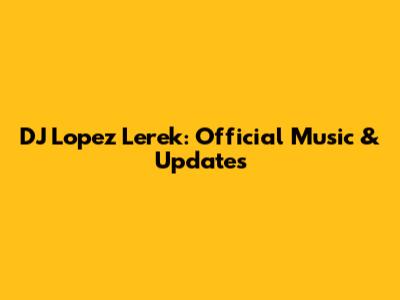 DJ Lopez Lerek: Official Music & Updates