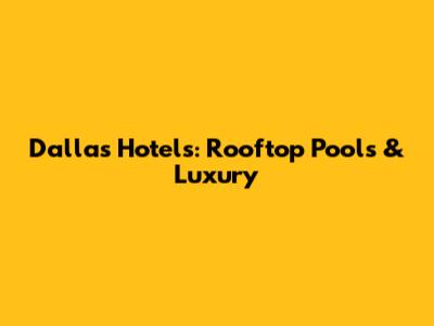 Dallas Hotels: Rooftop Pools & Luxury