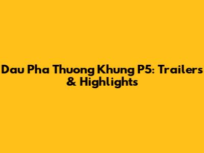 Dau Pha Thuong Khung P5: Trailers & Highlights