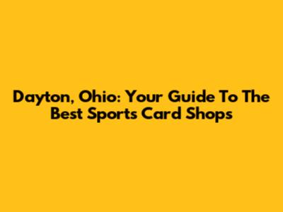 Dayton, Ohio: Your Guide To The Best Sports Card Shops