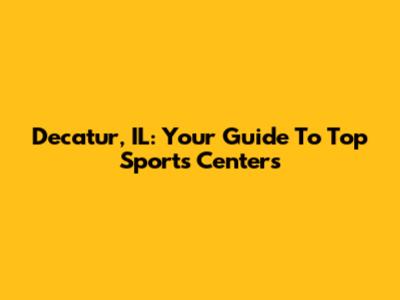 Decatur, IL: Your Guide To Top Sports Centers