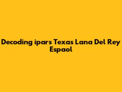 Decoding "ipars Texas Lana Del Rey Espaol"
