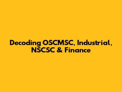 Decoding OSCMSC, Industrial, NSCSC & Finance