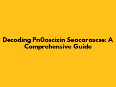 Decoding Pn0oscizin Seacarascse: A Comprehensive Guide