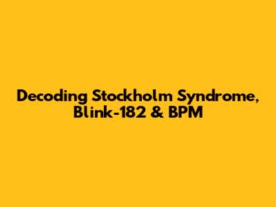 Decoding Stockholm Syndrome, Blink-182 & BPM