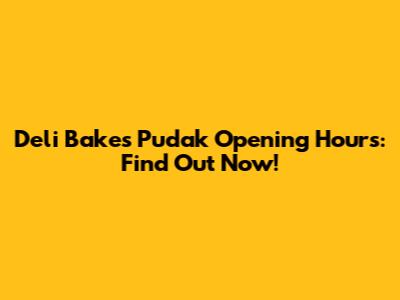 Deli Bakes Pudak Opening Hours: Find Out Now!