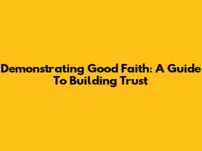 Demonstrating Good Faith: A Guide To Building Trust