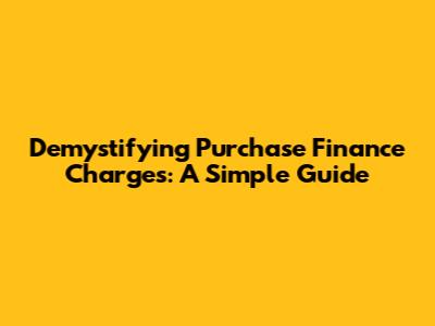 Demystifying Purchase Finance Charges: A Simple Guide