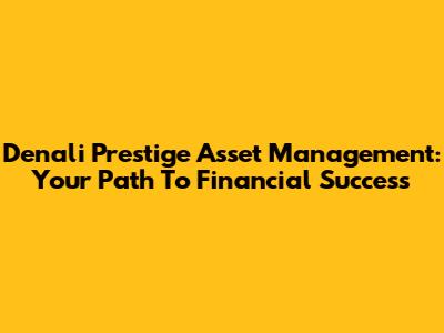 Denali Prestige Asset Management: Your Path To Financial Success