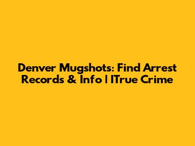 Denver Mugshots: Find Arrest Records & Info | ITrue Crime