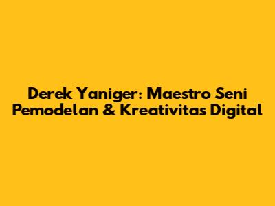 Derek Yaniger: Maestro Seni Pemodelan & Kreativitas Digital