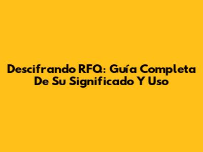 Descifrando RFQ: Guía Completa De Su Significado Y Uso