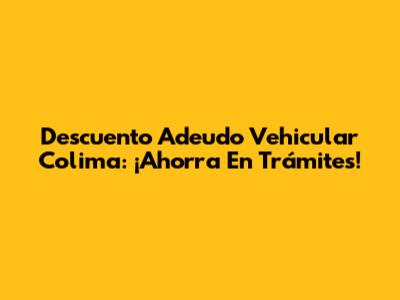 Descuento Adeudo Vehicular Colima: ¡Ahorra En Trámites!