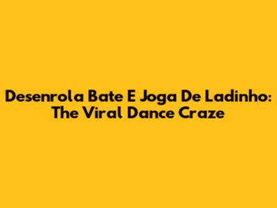 Desenrola Bate E Joga De Ladinho: The Viral Dance Craze
