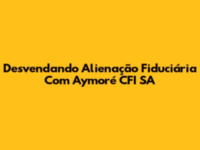 Desvendando Alienação Fiduciária Com Aymoré CFI SA