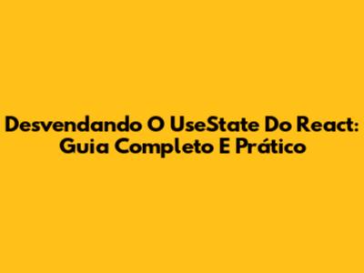 Desvendando O UseState Do React: Guia Completo E Prático