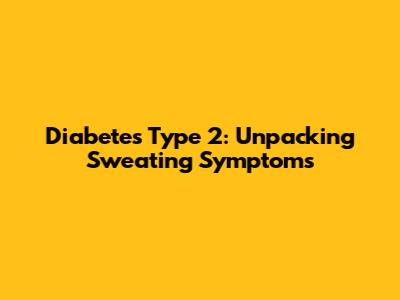 Diabetes Type 2: Unpacking Sweating Symptoms
