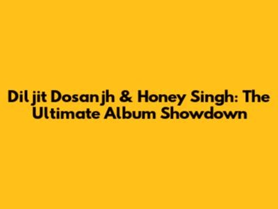 Diljit Dosanjh & Honey Singh: The Ultimate Album Showdown