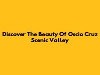 Discover The Beauty Of Oscio Cruz Scenic Valley