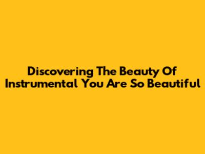 Discovering The Beauty Of Instrumental 'You Are So Beautiful'