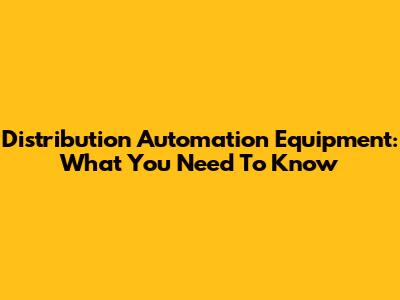 Distribution Automation Equipment: What You Need To Know
