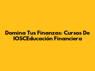 Domina Tus Finanzas: Cursos De IOSCEducación Financiera
