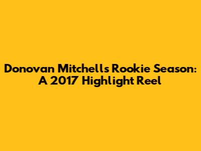 Donovan Mitchell's Rookie Season: A 2017 Highlight Reel